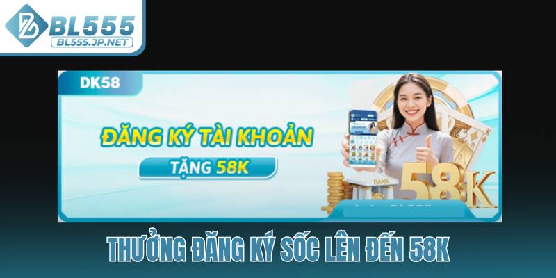 Thưởng đăng ký sốc lên đến 58K
